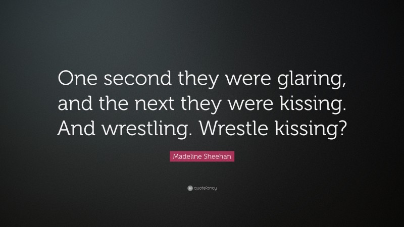 Madeline Sheehan Quote: “One second they were glaring, and the next they were kissing. And wrestling. Wrestle kissing?”