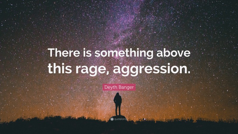 Deyth Banger Quote: “There is something above this rage, aggression.”