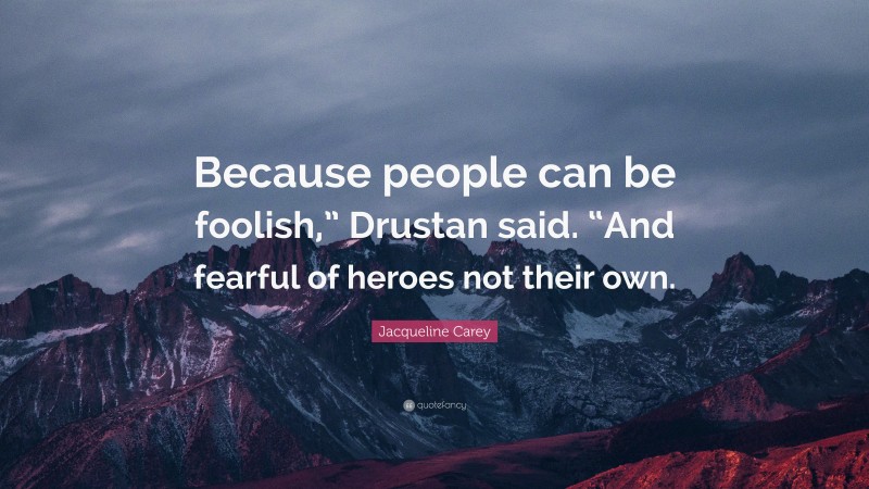 Jacqueline Carey Quote: “Because people can be foolish,” Drustan said. “And fearful of heroes not their own.”