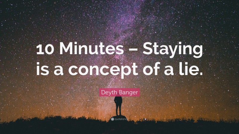 Deyth Banger Quote: “10 Minutes – Staying is a concept of a lie.”