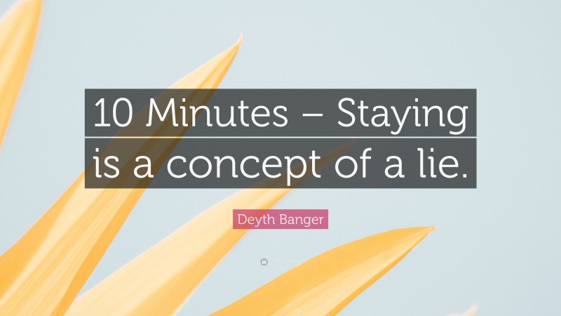 Deyth Banger Quote: “10 Minutes – Staying is a concept of a lie.”