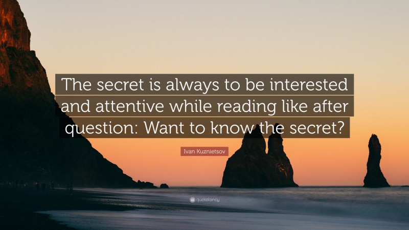 Ivan Kuznietsov Quote: “The secret is always to be interested and attentive while reading like after question: Want to know the secret?”