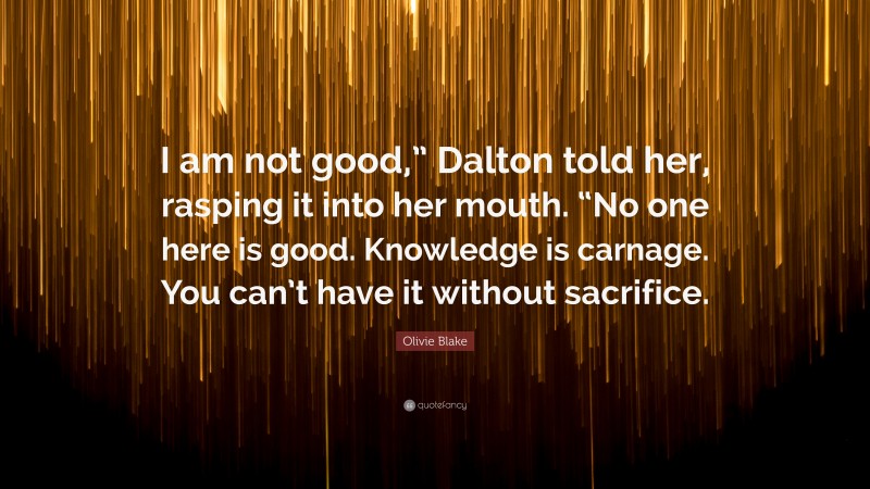 Olivie Blake Quote: “I am not good,” Dalton told her, rasping it into her mouth. “No one here is good. Knowledge is carnage. You can’t have it without sacrifice.”
