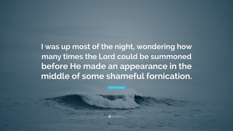 Kate Stewart Quote: “I was up most of the night, wondering how many times the Lord could be summoned before He made an appearance in the middle of some shameful fornication.”