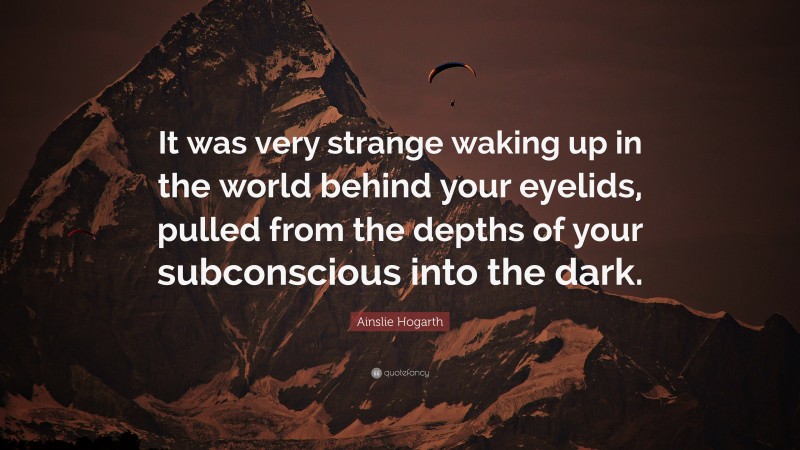 Ainslie Hogarth Quote: “It was very strange waking up in the world behind your eyelids, pulled from the depths of your subconscious into the dark.”