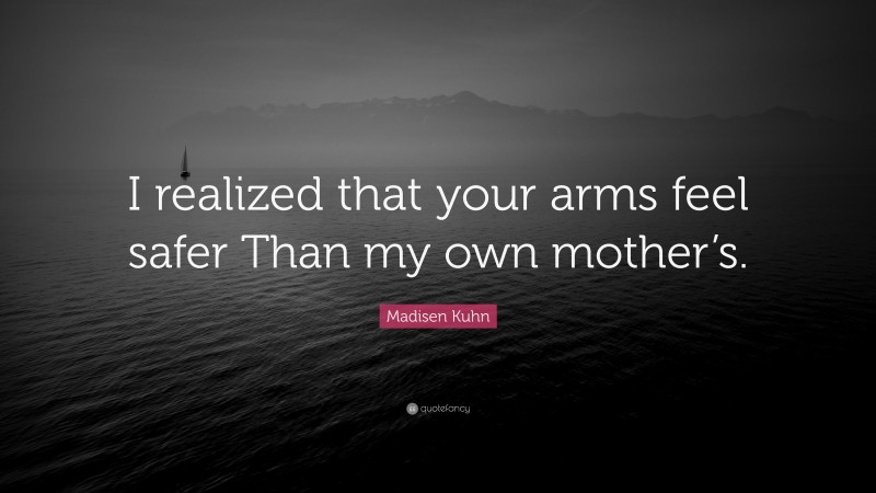 Madisen Kuhn Quote: “I realized that your arms feel safer Than my own mother’s.”