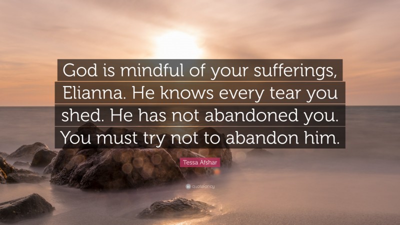 Tessa Afshar Quote: “God is mindful of your sufferings, Elianna. He knows every tear you shed. He has not abandoned you. You must try not to abandon him.”