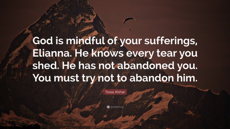 Tessa Afshar Quote: “God is mindful of your sufferings, Elianna. He knows every tear you shed. He has not abandoned you. You must try not to abandon him.”