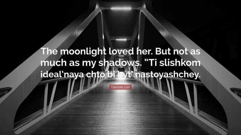 Danielle Lori Quote: “The moonlight loved her. But not as much as my shadows. “Ti slishkom ideal’naya chto bi byt’ nastoyashchey.”