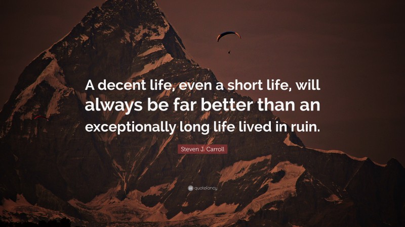 Steven J. Carroll Quote: “A decent life, even a short life, will always be far better than an exceptionally long life lived in ruin.”