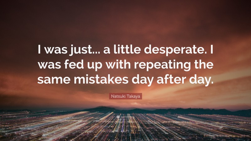 Natsuki Takaya Quote: “I was just... a little desperate. I was fed up with repeating the same mistakes day after day.”