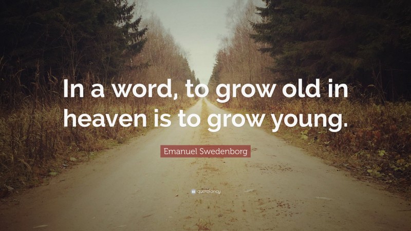 Emanuel Swedenborg Quote: “In a word, to grow old in heaven is to grow young.”