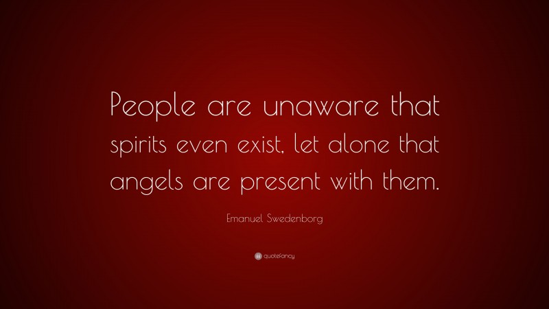 Emanuel Swedenborg Quote: “People are unaware that spirits even exist, let alone that angels are present with them.”