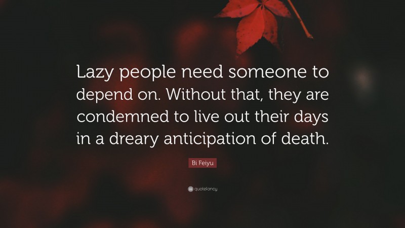 Bi Feiyu Quote: “Lazy people need someone to depend on. Without that, they are condemned to live out their days in a dreary anticipation of death.”