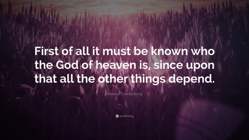 Emanuel Swedenborg Quote: “First of all it must be known who the God of heaven is, since upon that all the other things depend.”