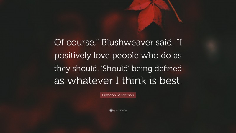 Brandon Sanderson Quote: “Of course,” Blushweaver said. “I positively love people who do as they should. ‘Should’ being defined as whatever I think is best.”