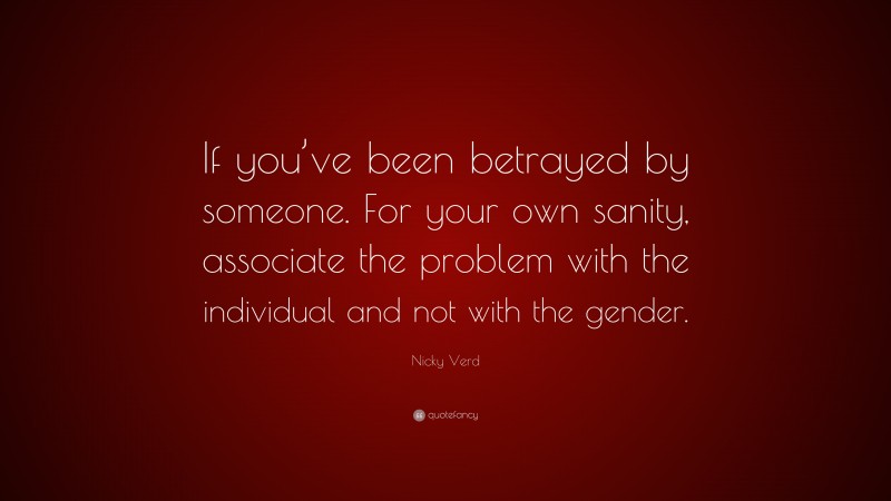 Nicky Verd Quote: “If you’ve been betrayed by someone. For your own sanity, associate the problem with the individual and not with the gender.”