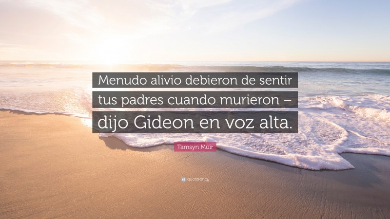 Tamsyn Muir Quote: “Menudo alivio debieron de sentir tus padres cuando murieron – dijo Gideon en voz alta.”