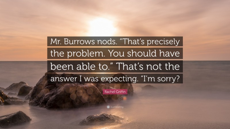 Rachel Griffin Quote: “Mr. Burrows nods. “That’s precisely the problem. You should have been able to.” That’s not the answer I was expecting. “I’m sorry?”