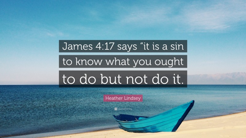 Heather Lindsey Quote: “James 4:17 says “it is a sin to know what you ought to do but not do it.”