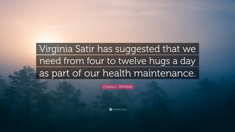 Charles L. Whitfield Quote: “Virginia Satir has suggested that we need from four to twelve hugs a day as part of our health maintenance.”