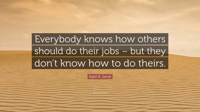 Nabil N. Jamal Quote: “Everybody knows how others should do their jobs – but they don’t know how to do theirs.”