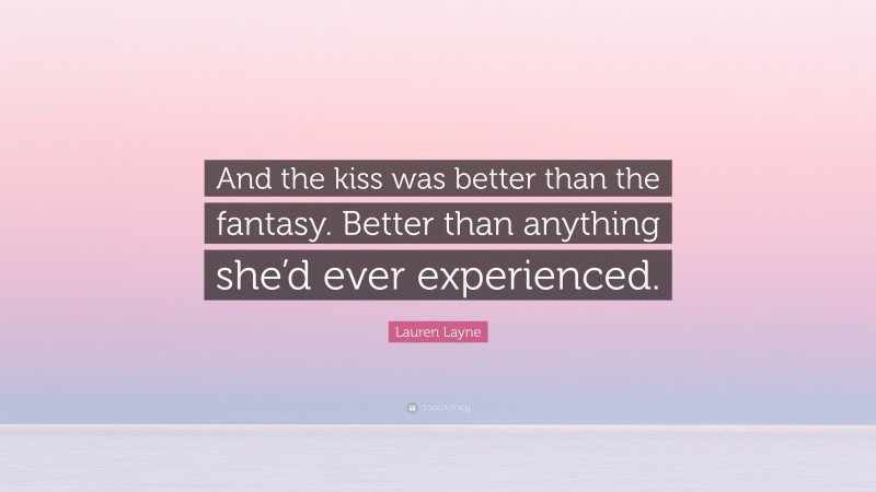 Lauren Layne Quote: “And the kiss was better than the fantasy. Better than anything she’d ever experienced.”