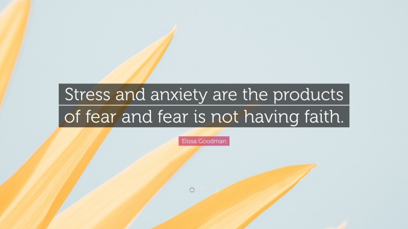 Elissa Goodman Quote: “Stress and anxiety are the products of fear and fear is not having faith.”