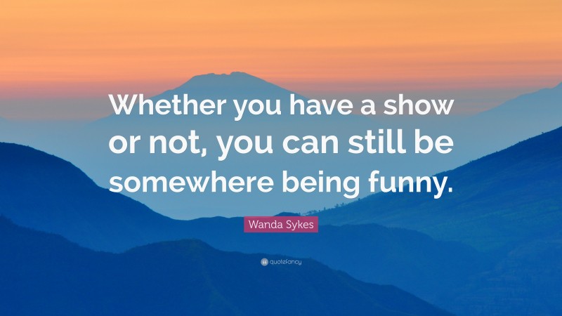 Wanda Sykes Quote: “Whether you have a show or not, you can still be somewhere being funny.”
