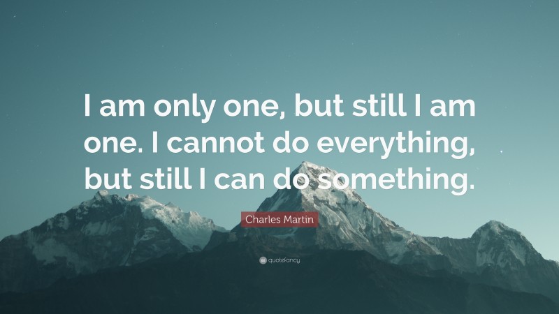 Charles Martin Quote: “I am only one, but still I am one. I cannot do everything, but still I can do something.”