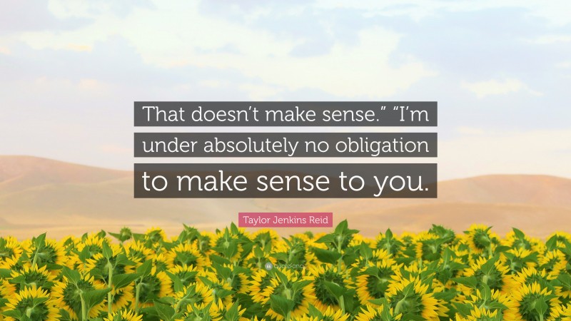 Taylor Jenkins Reid Quote: “That doesn’t make sense.” “I’m under absolutely no obligation to make sense to you.”