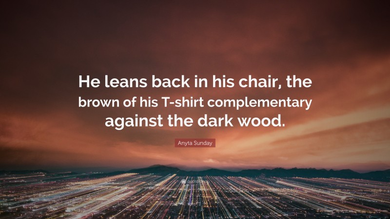 Anyta Sunday Quote: “He leans back in his chair, the brown of his T-shirt complementary against the dark wood.”