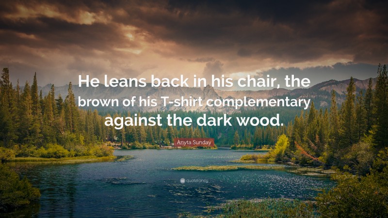 Anyta Sunday Quote: “He leans back in his chair, the brown of his T-shirt complementary against the dark wood.”