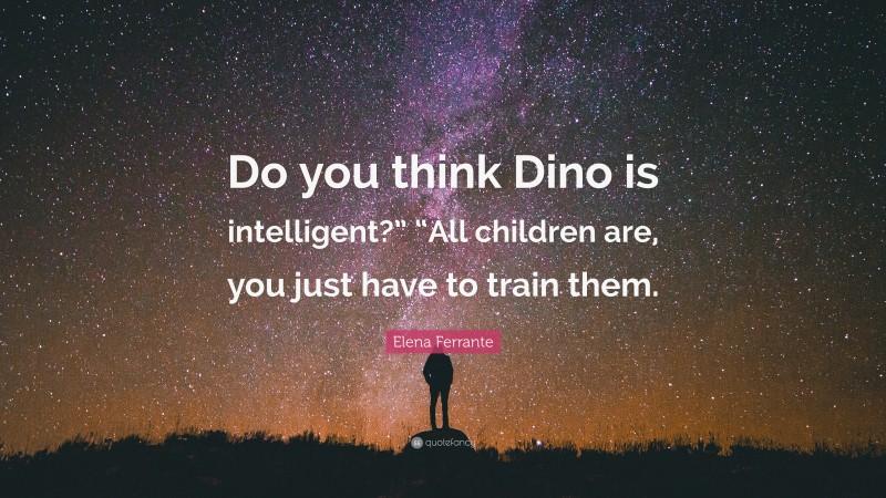 Elena Ferrante Quote: “Do you think Dino is intelligent?” “All children are, you just have to train them.”