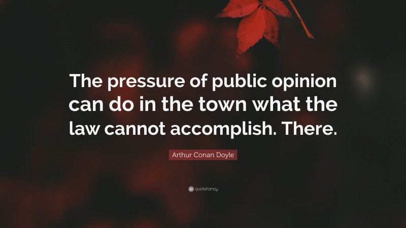 Arthur Conan Doyle Quote: “The pressure of public opinion can do in the town what the law cannot accomplish. There.”