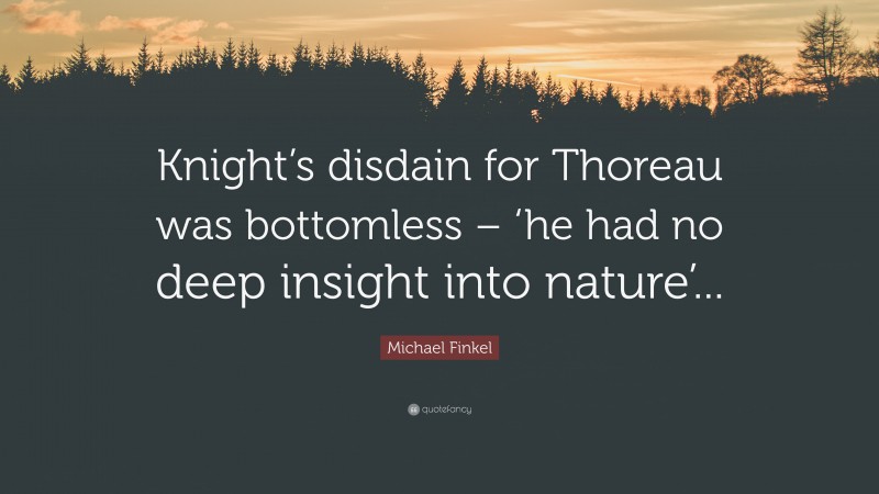 Michael Finkel Quote: “Knight’s disdain for Thoreau was bottomless – ‘he had no deep insight into nature’...”