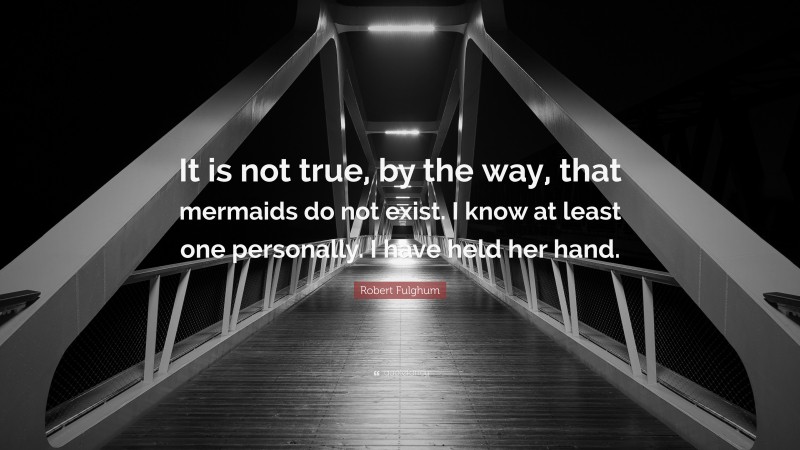 Robert Fulghum Quote: “It is not true, by the way, that mermaids do not exist. I know at least one personally. I have held her hand.”