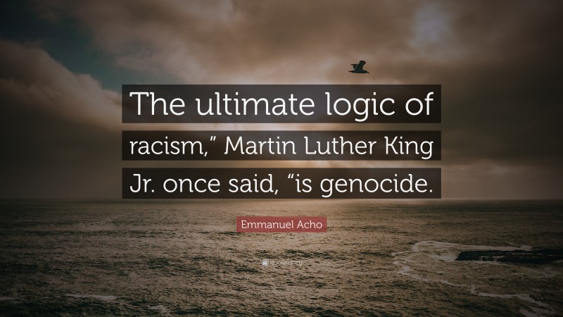 Emmanuel Acho Quote: “The ultimate logic of racism,” Martin Luther King Jr. once said, “is genocide.”