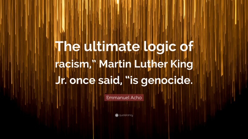 Emmanuel Acho Quote: “The ultimate logic of racism,” Martin Luther King Jr. once said, “is genocide.”