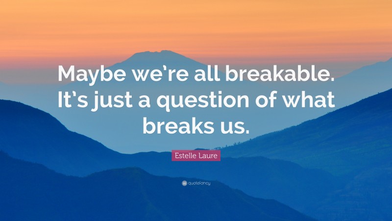 Estelle Laure Quote: “Maybe we’re all breakable. It’s just a question of what breaks us.”