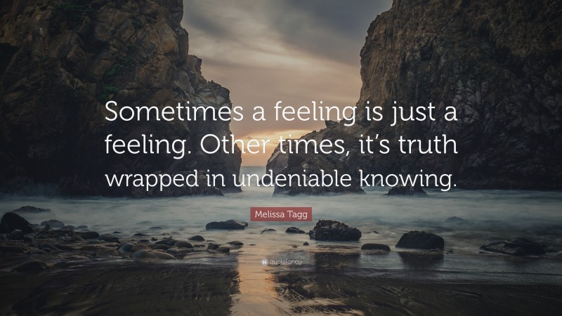 Melissa Tagg Quote: “Sometimes a feeling is just a feeling. Other times, it’s truth wrapped in undeniable knowing.”