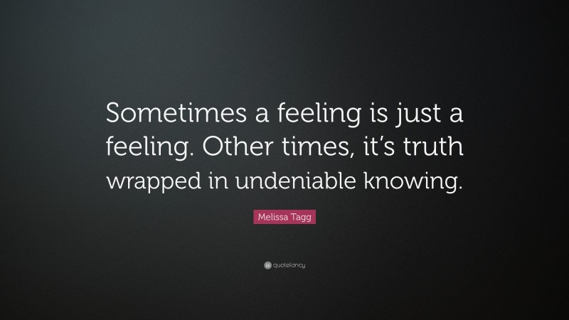 Melissa Tagg Quote: “Sometimes a feeling is just a feeling. Other times, it’s truth wrapped in undeniable knowing.”