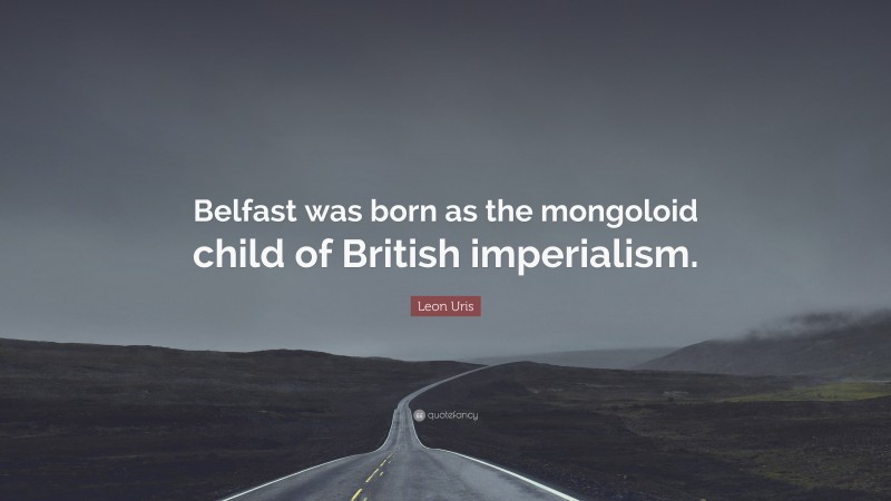 Leon Uris Quote: “Belfast was born as the mongoloid child of British imperialism.”