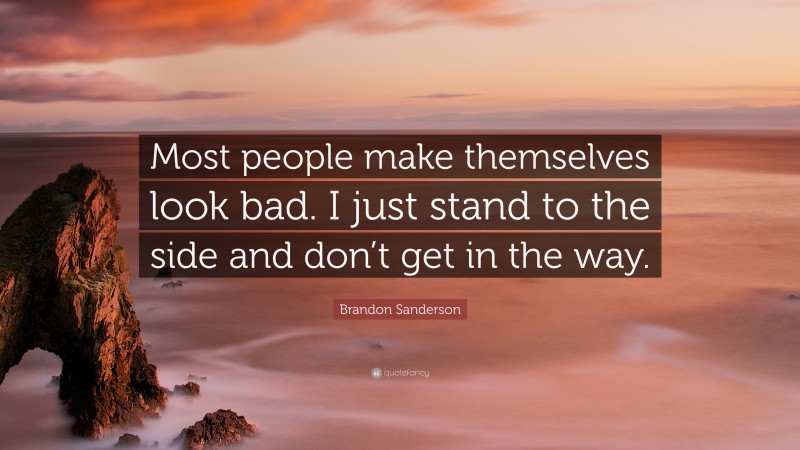 Brandon Sanderson Quote: “Most people make themselves look bad. I just stand to the side and don’t get in the way.”