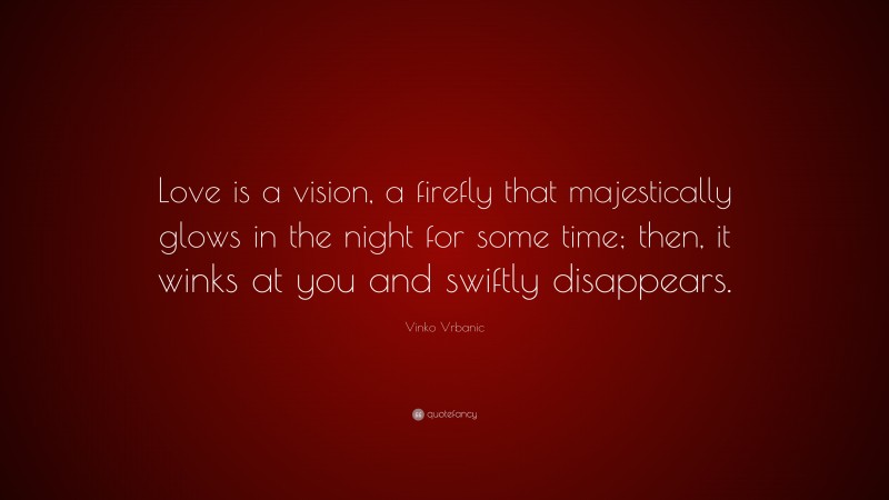 Vinko Vrbanic Quote: “Love is a vision, a firefly that majestically glows in the night for some time; then, it winks at you and swiftly disappears.”