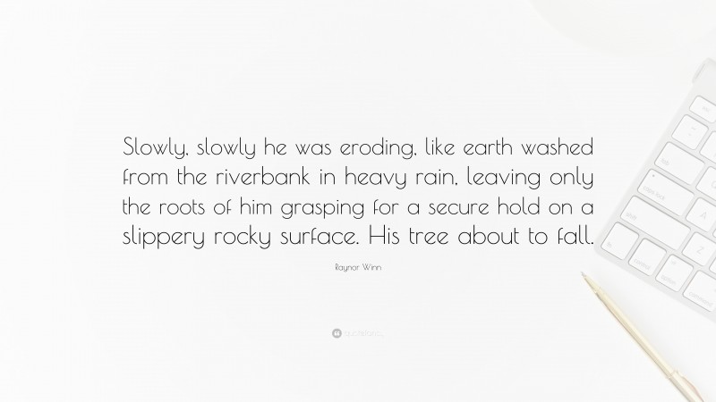 Raynor Winn Quote: “Slowly, slowly he was eroding, like earth washed from the riverbank in heavy rain, leaving only the roots of him grasping for a secure hold on a slippery rocky surface. His tree about to fall.”