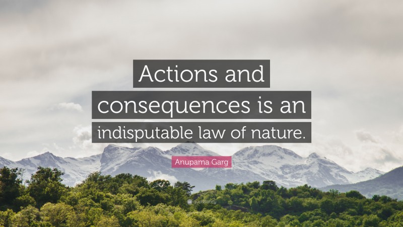 Anupama Garg Quote: “Actions and consequences is an indisputable law of nature.”