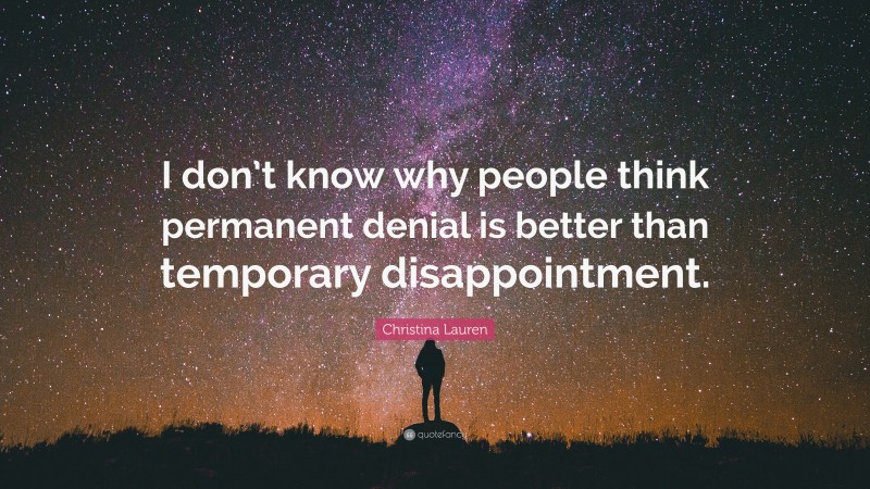 Christina Lauren Quote: “I don’t know why people think permanent denial is better than temporary disappointment.”