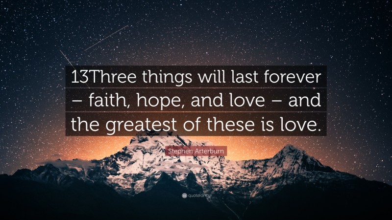 Stephen Arterburn Quote: “13Three things will last forever – faith, hope, and love – and the greatest of these is love.”