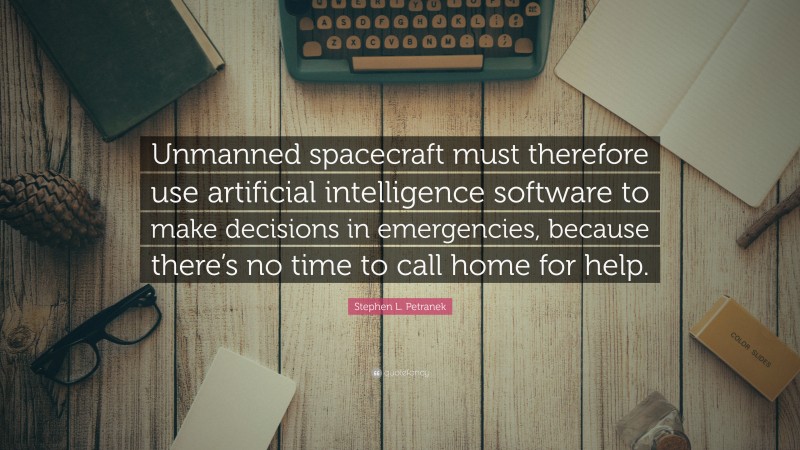 Stephen L. Petranek Quote: “Unmanned spacecraft must therefore use artificial intelligence software to make decisions in emergencies, because there’s no time to call home for help.”